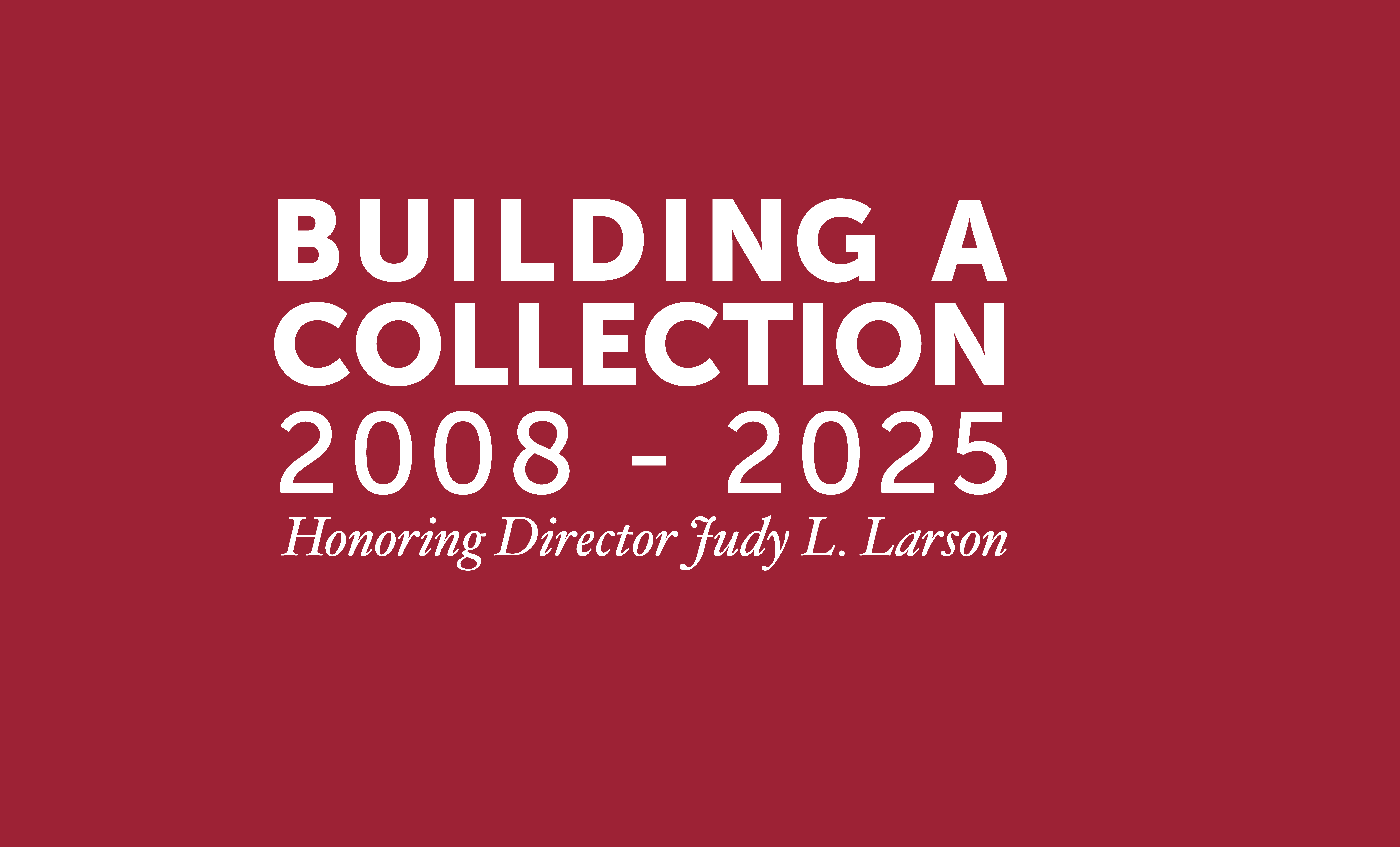 Red background with white text reading "Building A Collection: 2008 - 2025, Honoring Director Judy L. Larson."